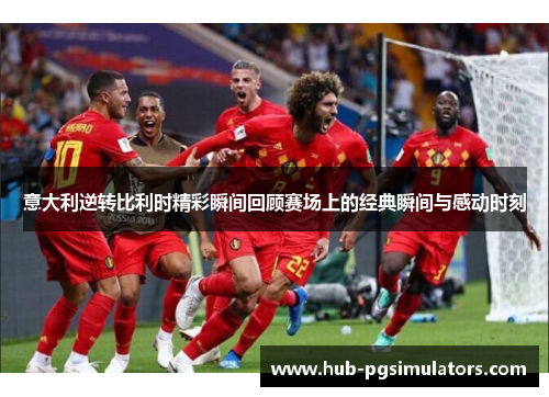 意大利逆转比利时精彩瞬间回顾赛场上的经典瞬间与感动时刻