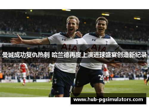 曼城成功复仇热刺 哈兰德再度上演进球盛宴创造新纪录