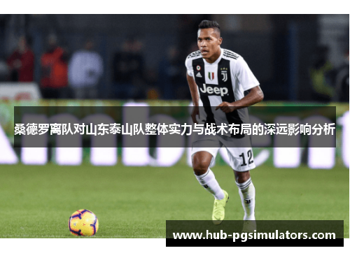 桑德罗离队对山东泰山队整体实力与战术布局的深远影响分析