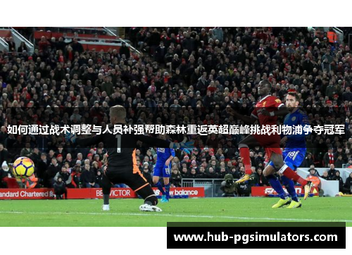 如何通过战术调整与人员补强帮助森林重返英超巅峰挑战利物浦争夺冠军