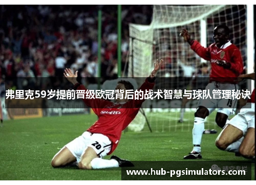 弗里克59岁提前晋级欧冠背后的战术智慧与球队管理秘诀