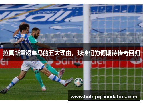 拉莫斯重返皇马的五大理由，球迷们为何期待传奇回归