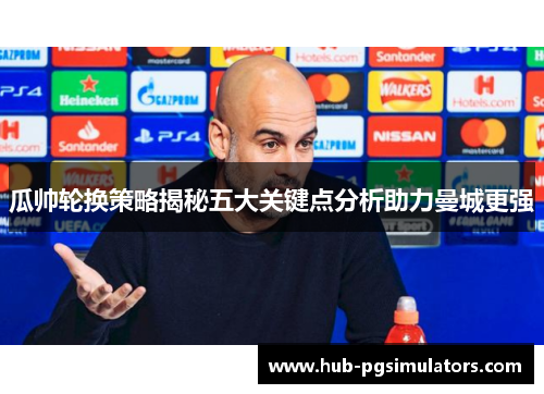 瓜帅轮换策略揭秘五大关键点分析助力曼城更强