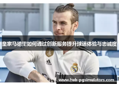 皇家马德里如何通过创新服务提升球迷体验与忠诚度