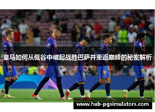 皇马如何从低谷中崛起战胜巴萨并重返巅峰的秘密解析
