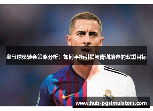 皇马球员转会策略分析：如何平衡引援与青训培养的双重目标