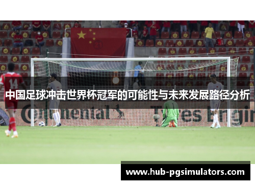 中国足球冲击世界杯冠军的可能性与未来发展路径分析