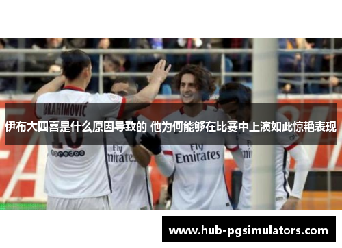 伊布大四喜是什么原因导致的 他为何能够在比赛中上演如此惊艳表现