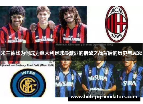 米兰德比为何成为意大利足球最激烈的宿敌之战背后的历史与恩怨