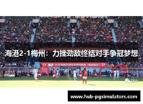 海港2-1梅州：力挫劲敌终结对手争冠梦想