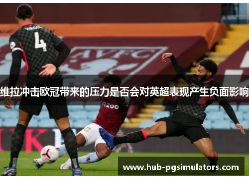 维拉冲击欧冠带来的压力是否会对英超表现产生负面影响