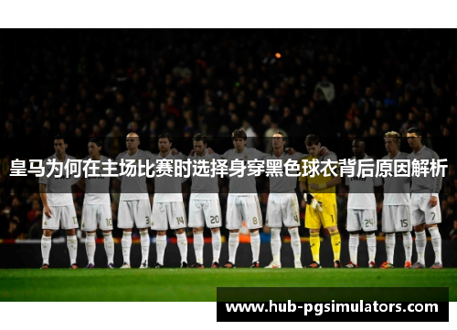 皇马为何在主场比赛时选择身穿黑色球衣背后原因解析