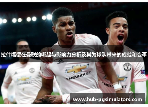 拉什福德在曼联的崛起与影响力分析及其为球队带来的成就和变革