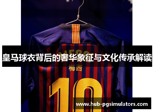 皇马球衣背后的奢华象征与文化传承解读