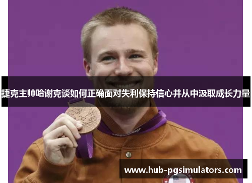 捷克主帅哈谢克谈如何正确面对失利保持信心并从中汲取成长力量