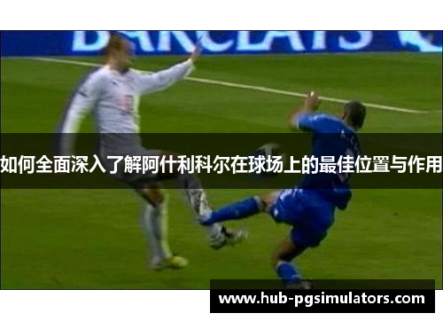 如何全面深入了解阿什利科尔在球场上的最佳位置与作用