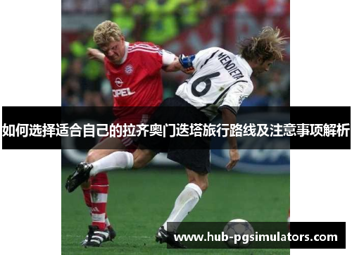 如何选择适合自己的拉齐奥门迭塔旅行路线及注意事项解析