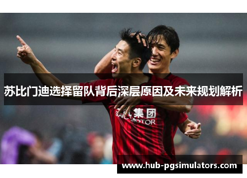 苏比门迪选择留队背后深层原因及未来规划解析