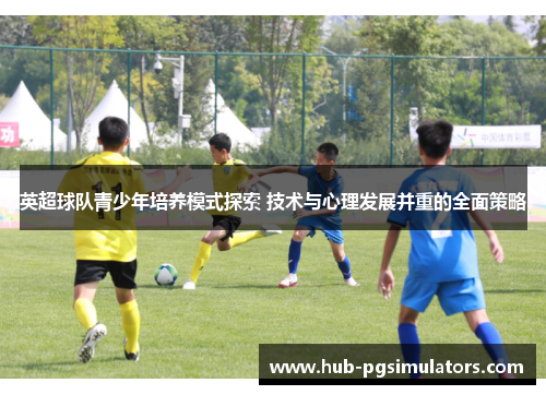 英超球队青少年培养模式探索 技术与心理发展并重的全面策略
