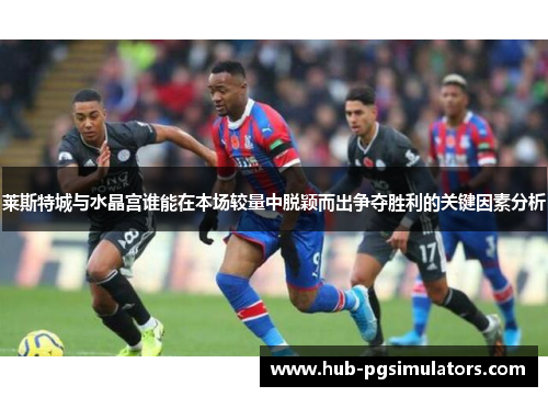 莱斯特城与水晶宫谁能在本场较量中脱颖而出争夺胜利的关键因素分析