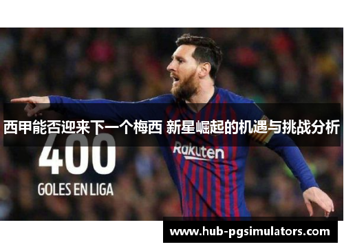 西甲能否迎来下一个梅西 新星崛起的机遇与挑战分析