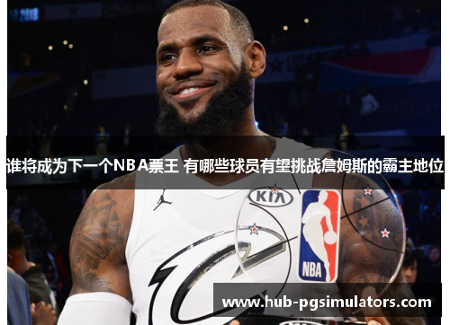 谁将成为下一个NBA票王 有哪些球员有望挑战詹姆斯的霸主地位