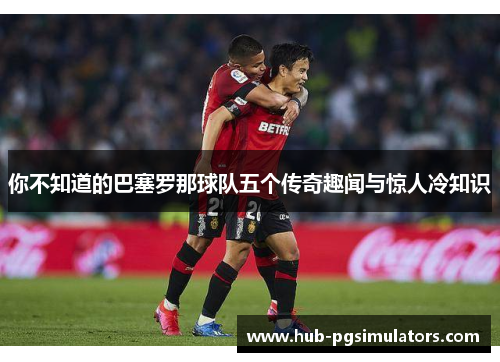 你不知道的巴塞罗那球队五个传奇趣闻与惊人冷知识