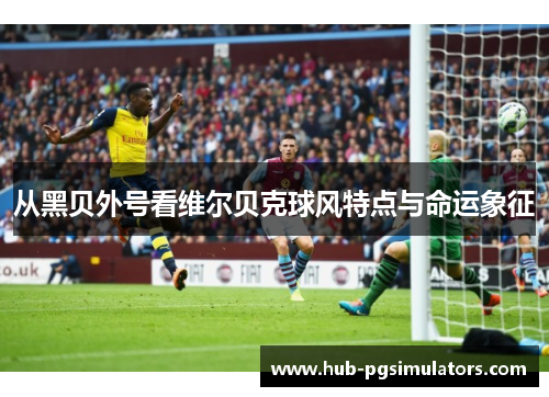 从黑贝外号看维尔贝克球风特点与命运象征