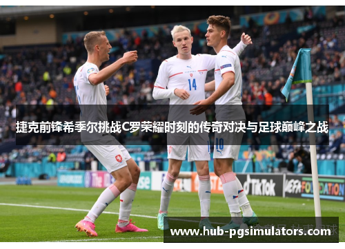捷克前锋希季尔挑战C罗荣耀时刻的传奇对决与足球巅峰之战