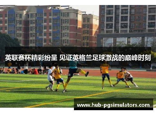 英联赛杯精彩纷呈 见证英格兰足球激战的巅峰时刻