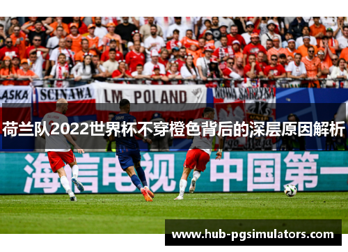 荷兰队2022世界杯不穿橙色背后的深层原因解析