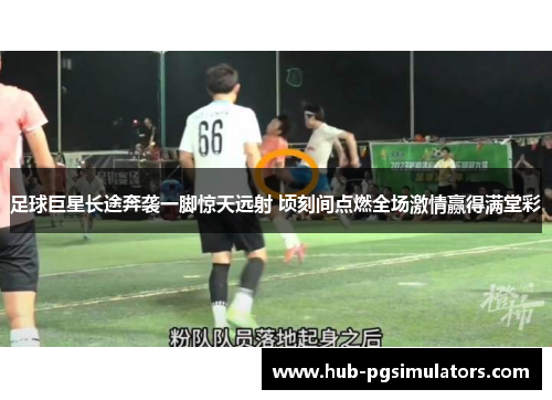 足球巨星长途奔袭一脚惊天远射 顷刻间点燃全场激情赢得满堂彩