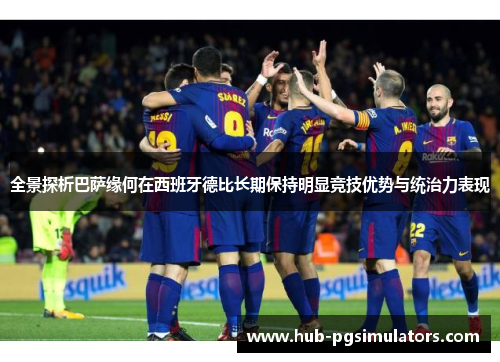 全景探析巴萨缘何在西班牙德比长期保持明显竞技优势与统治力表现