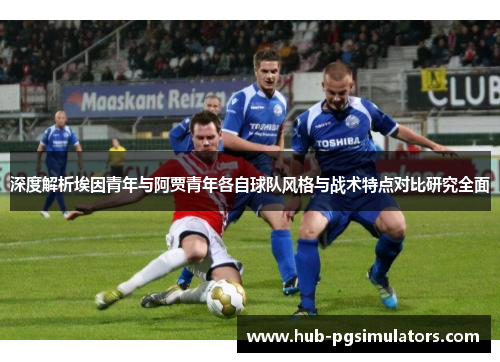 深度解析埃因青年与阿贾青年各自球队风格与战术特点对比研究全面