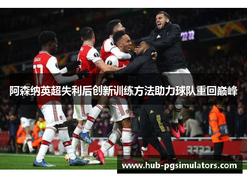 阿森纳英超失利后创新训练方法助力球队重回巅峰