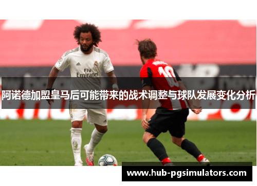 阿诺德加盟皇马后可能带来的战术调整与球队发展变化分析