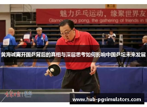 黄海诚离开国乒背后的真相与深层思考如何影响中国乒坛未来发展