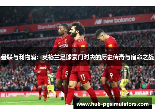 曼联与利物浦：英格兰足球豪门对决的历史传奇与宿命之战