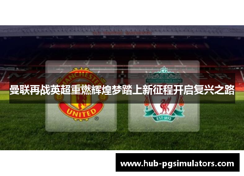 曼联再战英超重燃辉煌梦踏上新征程开启复兴之路