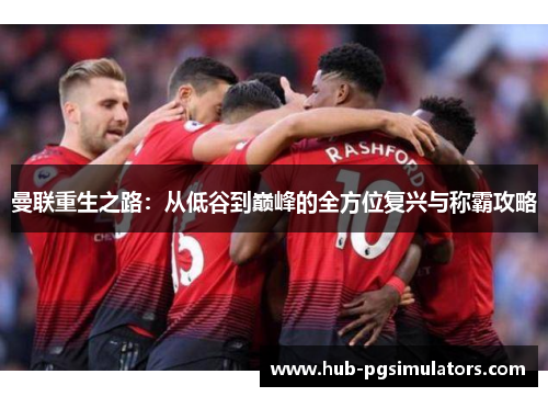 曼联重生之路：从低谷到巅峰的全方位复兴与称霸攻略