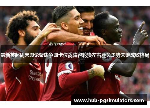 最新英超周末舆论聚焦争四卡位战阵容轮换左右胜负走势关键成败格局