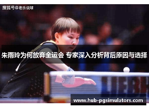 朱雨玲为何放弃全运会 专家深入分析背后原因与选择 朱雨玲为何放弃全运会 专家深入分析背后原因与选择
