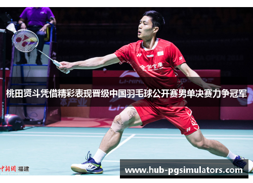 桃田贤斗凭借精彩表现晋级中国羽毛球公开赛男单决赛力争冠军