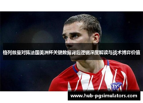 格列兹曼对阵法国美洲杯关键数据背后逻辑深度解读与战术博弈价值 格列兹曼对阵法国美洲杯关键数据背后逻辑深度解读与战术博弈价值