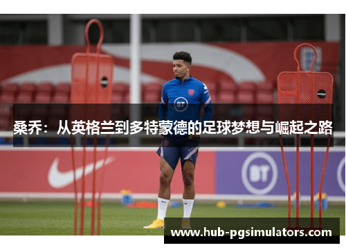 桑乔:从英格兰到多特蒙德的足球梦想与崛起之路 桑乔:从英格兰到多特蒙德的足球梦想与崛起之路