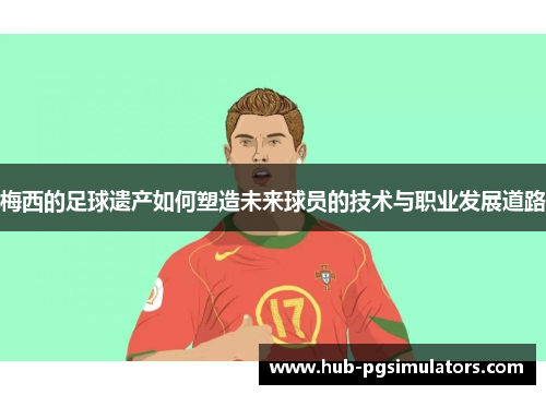 梅西的足球遗产如何塑造未来球员的技术与职业发展道路