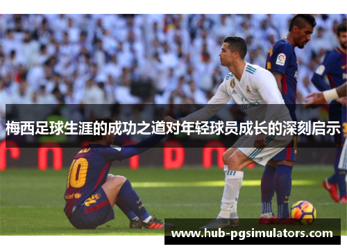 梅西足球生涯的成功之道对年轻球员成长的深刻启示